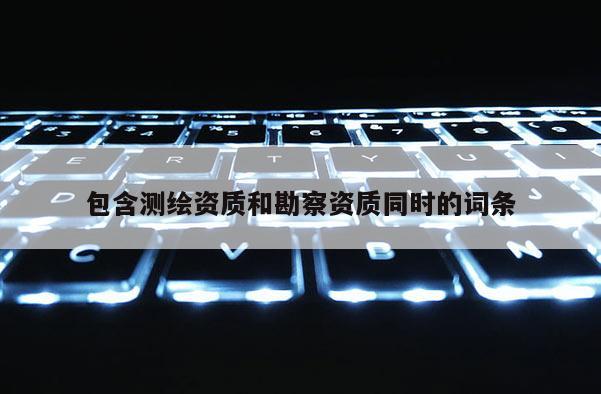 包含测绘资质和勘察资质同时的词条