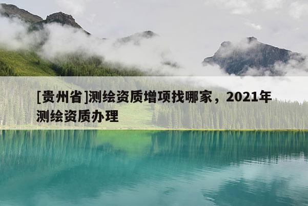 [贵州省]测绘资质增项找哪家，2021年测绘资质办理