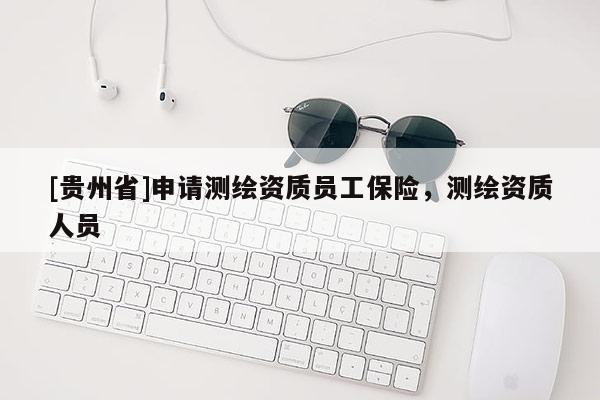 [贵州省]申请测绘资质员工保险，测绘资质人员