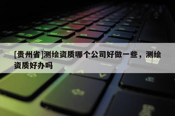 [贵州省]测绘资质哪个公司好做一些，测绘资质好办吗