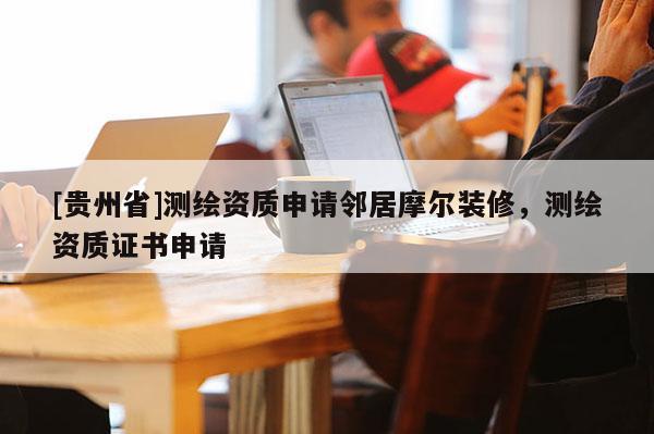 [贵州省]测绘资质申请邻居摩尔装修，测绘资质证书申请