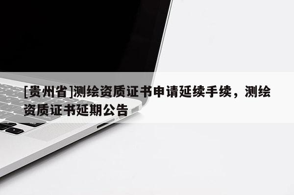 [贵州省]测绘资质证书申请延续手续，测绘资质证书延期公告