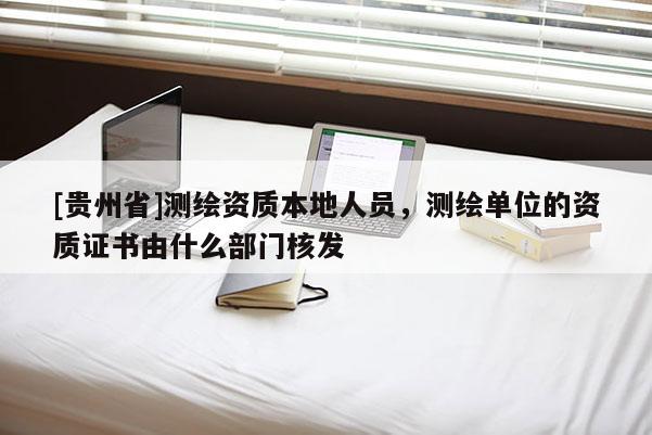 [贵州省]测绘资质本地人员，测绘单位的资质证书由什么部门核发
