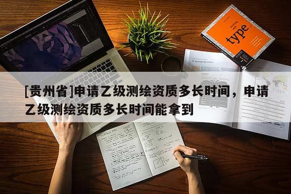 [贵州省]申请乙级测绘资质多长时间，申请乙级测绘资质多长时间能拿到