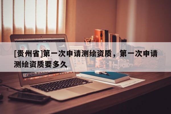 [贵州省]第一次申请测绘资质，第一次申请测绘资质要多久