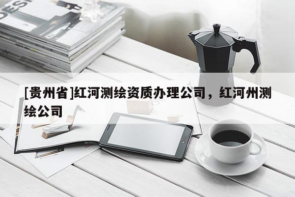 [贵州省]红河测绘资质办理公司，红河州测绘公司