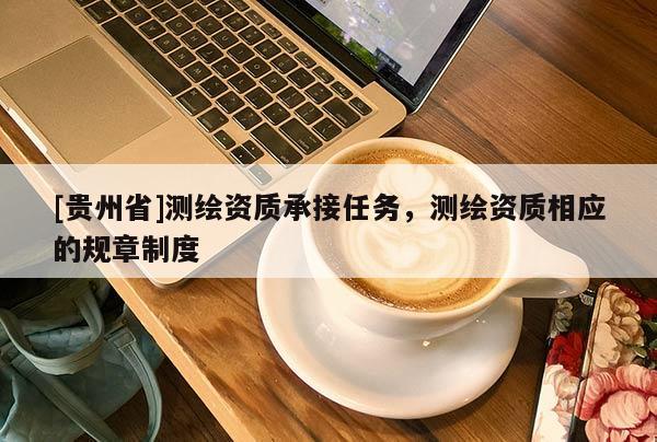 [贵州省]测绘资质承接任务，测绘资质相应的规章制度