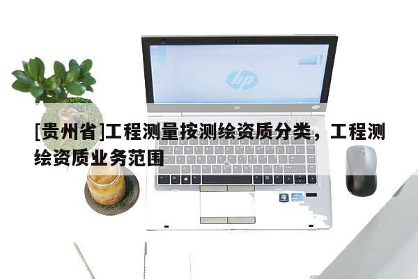 [贵州省]工程测量按测绘资质分类，工程测绘资质业务范围