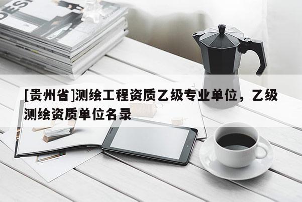[贵州省]测绘工程资质乙级专业单位，乙级测绘资质单位名录