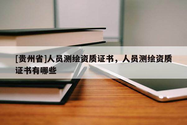 [贵州省]人员测绘资质证书，人员测绘资质证书有哪些