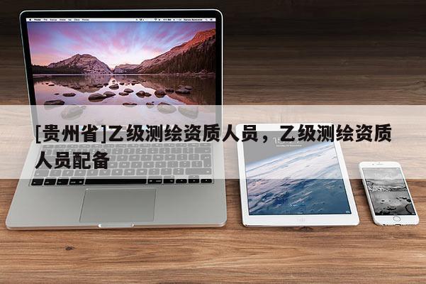 [贵州省]乙级测绘资质人员，乙级测绘资质人员配备