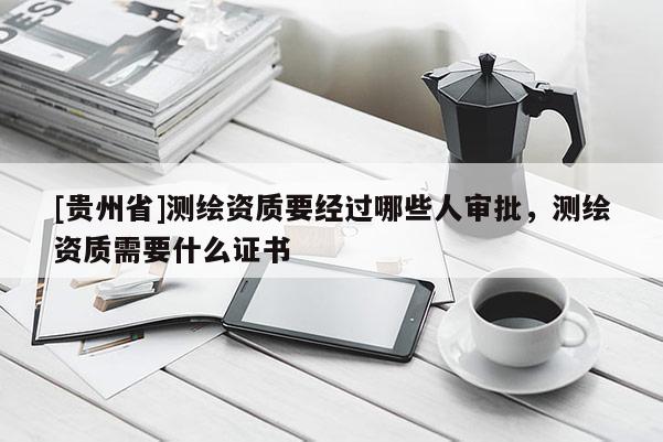 [贵州省]测绘资质要经过哪些人审批，测绘资质需要什么证书