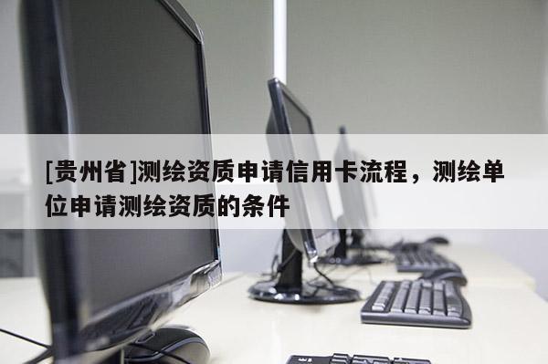 [贵州省]测绘资质申请信用卡流程，测绘单位申请测绘资质的条件