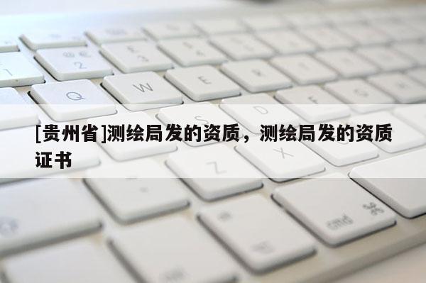 [贵州省]测绘局发的资质，测绘局发的资质证书