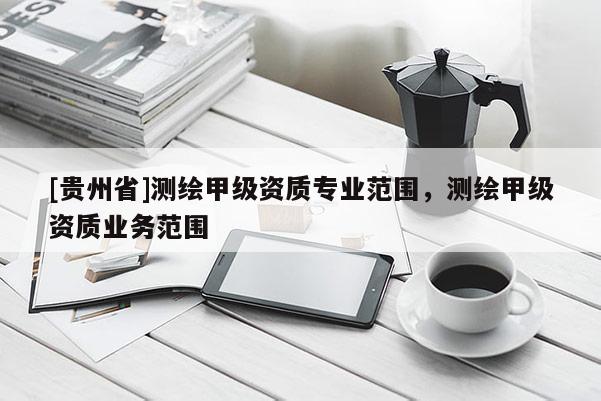 [贵州省]测绘甲级资质专业范围，测绘甲级资质业务范围