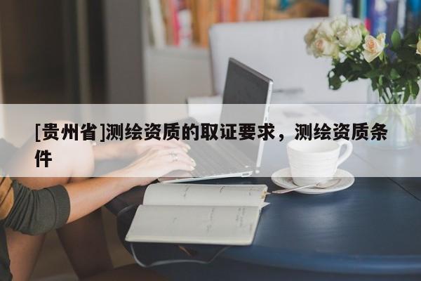 [贵州省]测绘资质的取证要求，测绘资质条件