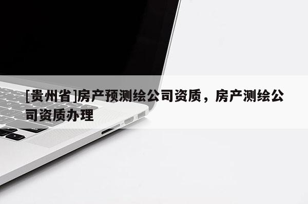 [贵州省]房产预测绘公司资质，房产测绘公司资质办理