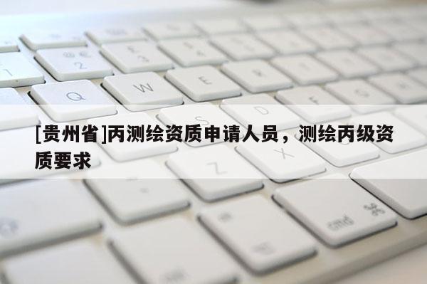 [贵州省]丙测绘资质申请人员，测绘丙级资质要求