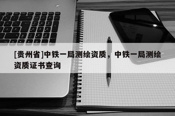 [贵州省]中铁一局测绘资质，中铁一局测绘资质证书查询