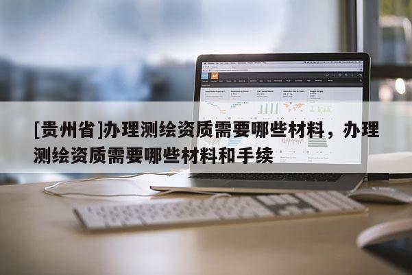 [贵州省]办理测绘资质需要哪些材料，办理测绘资质需要哪些材料和手续