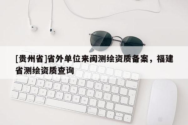 [贵州省]省外单位来闽测绘资质备案，福建省测绘资质查询