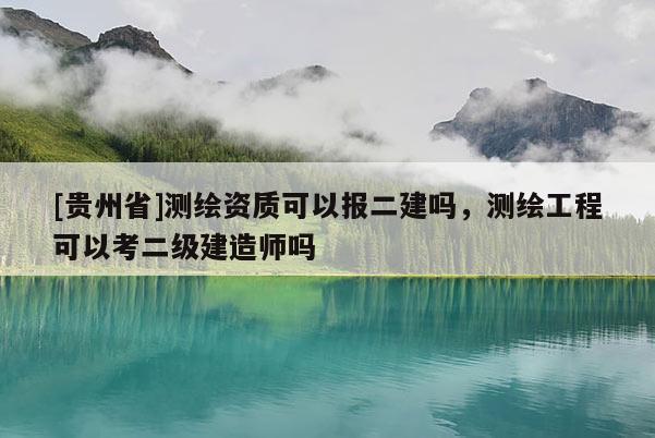[贵州省]测绘资质可以报二建吗，测绘工程可以考二级建造师吗