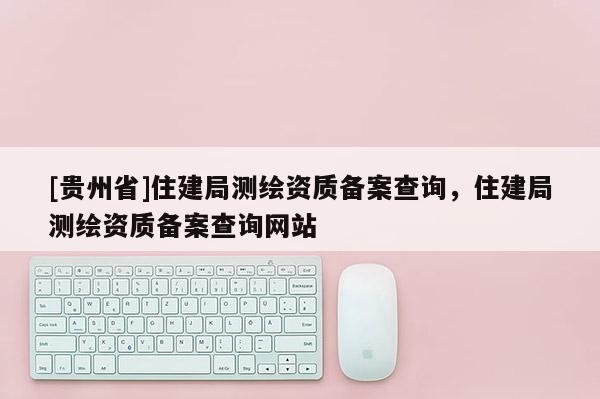 [贵州省]住建局测绘资质备案查询，住建局测绘资质备案查询网站