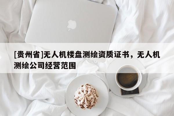 [贵州省]无人机楼盘测绘资质证书，无人机测绘公司经营范围