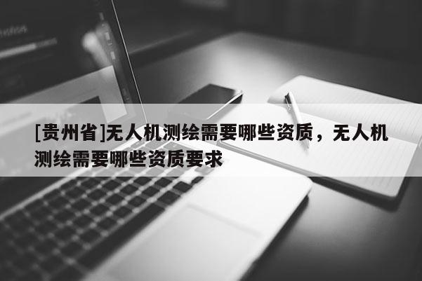 [贵州省]无人机测绘需要哪些资质，无人机测绘需要哪些资质要求