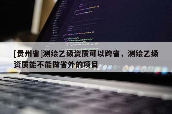 [贵州省]测绘乙级资质可以跨省，测绘乙级资质能不能做省外的项目