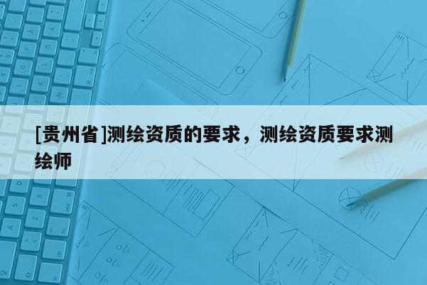 [贵州省]测绘资质的要求，测绘资质要求测绘师