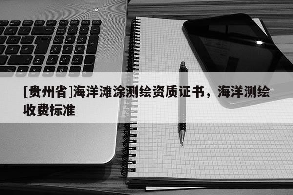 [贵州省]海洋滩涂测绘资质证书，海洋测绘收费标准