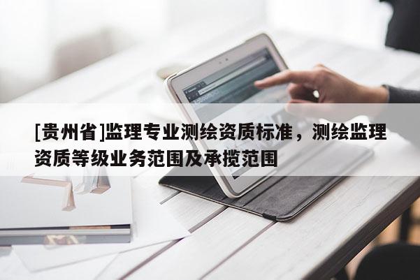 [贵州省]监理专业测绘资质标准，测绘监理资质等级业务范围及承揽范围