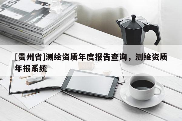 [贵州省]测绘资质年度报告查询，测绘资质年报系统