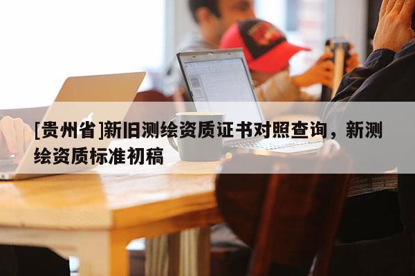 [贵州省]新旧测绘资质证书对照查询，新测绘资质标准初稿