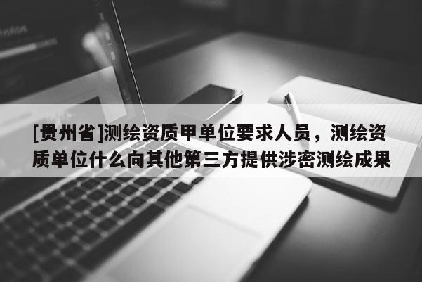 [贵州省]测绘资质甲单位要求人员，测绘资质单位什么向其他第三方提供涉密测绘成果
