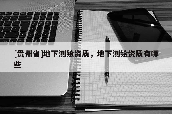 [贵州省]地下测绘资质，地下测绘资质有哪些