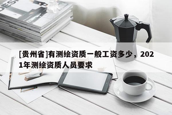 [贵州省]有测绘资质一般工资多少，2021年测绘资质人员要求