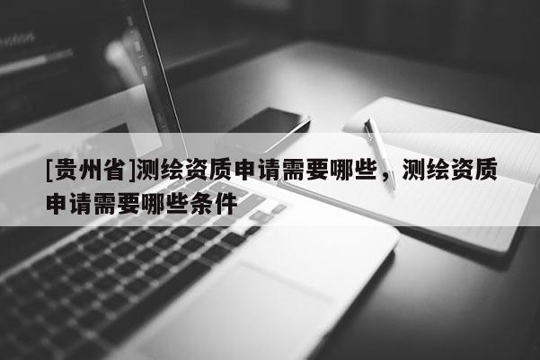 [贵州省]测绘资质申请需要哪些，测绘资质申请需要哪些条件