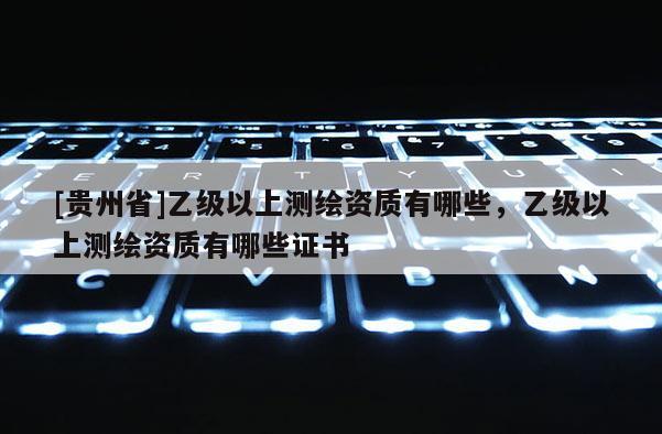 [贵州省]乙级以上测绘资质有哪些，乙级以上测绘资质有哪些证书