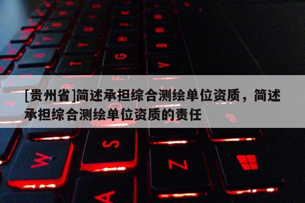 [贵州省]简述承担综合测绘单位资质，简述承担综合测绘单位资质的责任