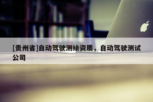 [贵州省]自动驾驶测绘资质，自动驾驶测试公司