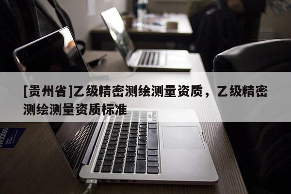 [贵州省]乙级精密测绘测量资质，乙级精密测绘测量资质标准