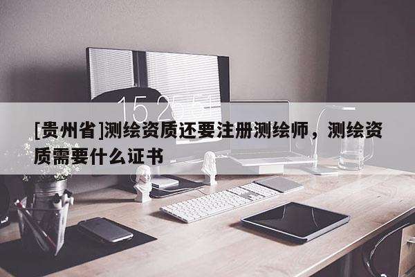 [贵州省]测绘资质还要注册测绘师，测绘资质需要什么证书