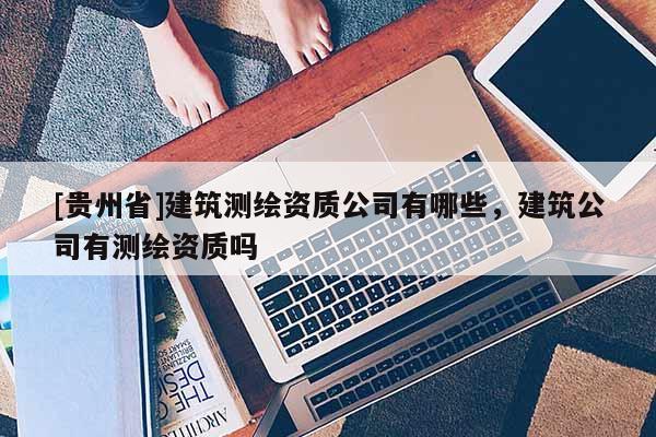 [贵州省]建筑测绘资质公司有哪些，建筑公司有测绘资质吗