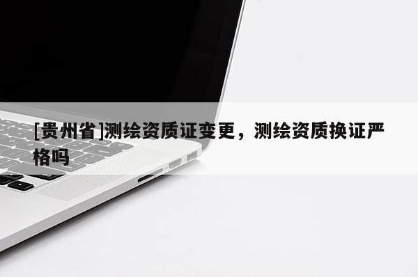 [贵州省]测绘资质证变更，测绘资质换证严格吗