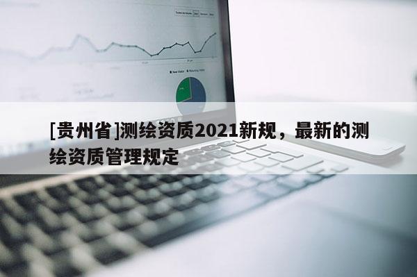 [贵州省]测绘资质2021新规，最新的测绘资质管理规定