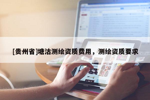 [贵州省]塘沽测绘资质费用，测绘资质要求