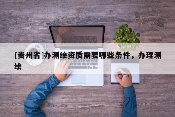 [贵州省]办测绘资质需要哪些条件，办理测绘