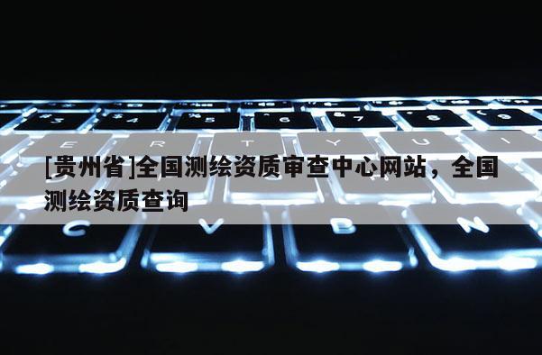 [贵州省]全国测绘资质审查中心网站，全国测绘资质查询